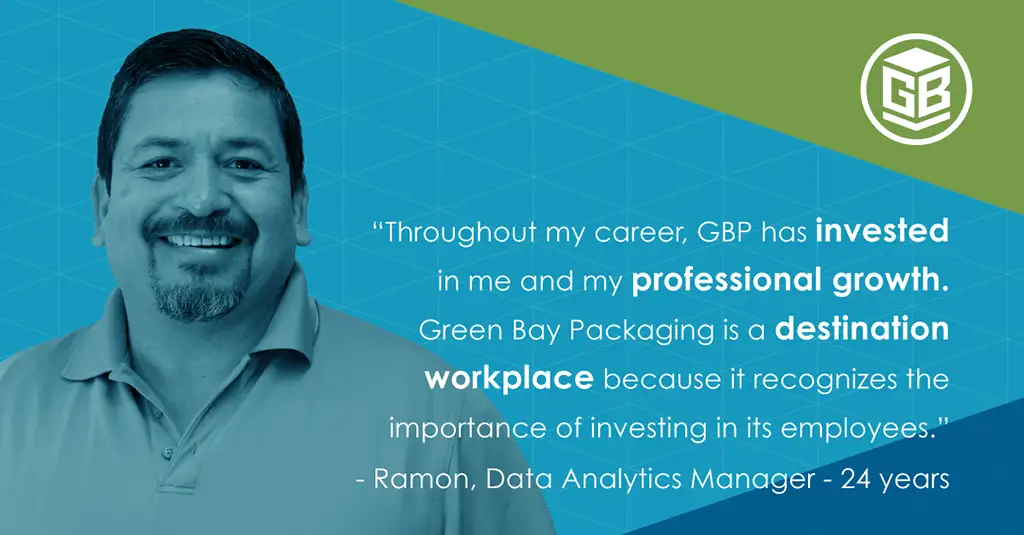 Through my career, GBP has invested in me and my professional growth. Green Bay Packaging is a destination workplace because it recognizes the importance of investing in its employees. Ramon, Data Analytics Manager for 24 years.